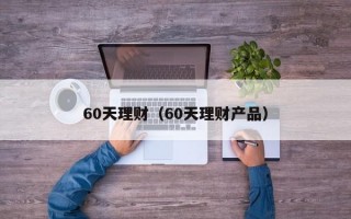 60天理财（60天理财产品）