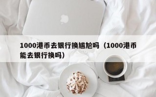 1000港币去银行换尴尬吗（1000港币能去银行换吗）