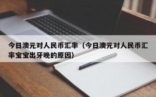 今日澳元对人民币汇率（今日澳元对人民币汇率宝宝出牙晚的原因）