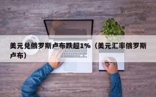 美元兑俄罗斯卢布跌超1%（美元汇率俄罗斯卢布）