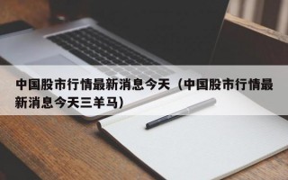 中国股市行情最新消息今天（中国股市行情最新消息今天三羊马）