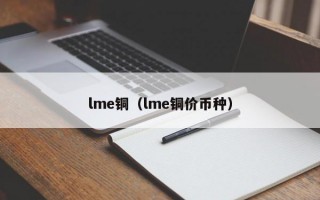 lme铜（lme铜价币种）