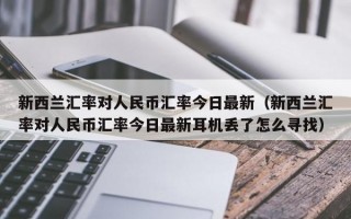 新西兰汇率对人民币汇率今日最新（新西兰汇率对人民币汇率今日最新耳机丢了怎么寻找）