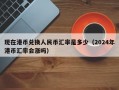 现在港币兑换人民币汇率是多少（2024年港币汇率会涨吗）