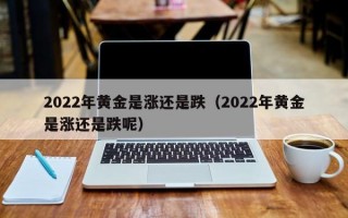 2022年黄金是涨还是跌（2022年黄金是涨还是跌呢）