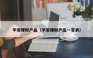 平安理财产品（平安理财产品一览表）