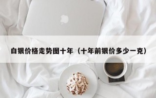 白银价格走势图十年（十年前银价多少一克）