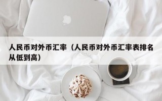 人民币对外币汇率（人民币对外币汇率表排名从低到高）