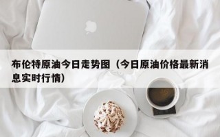 布伦特原油今日走势图（今日原油价格最新消息实时行情）