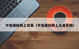 中信建投网上交易（中信建投网上交易官网）