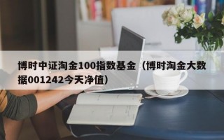 博时中证淘金100指数基金（博时淘金大数据001242今天净值）