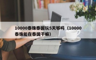 10000泰铢泰国玩5天够吗（10000泰铢能在泰国干嘛）