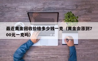 最近黄金回收价格多少钱一克（黄金会涨到700元一克吗）