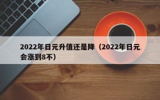 2022年日元升值还是降（2022年日元会涨到8不）