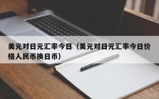 美元对日元汇率今日（美元对日元汇率今日价格人民币换日币）