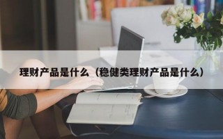 理财产品是什么（稳健类理财产品是什么）