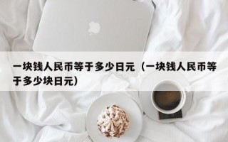 一块钱人民币等于多少日元（一块钱人民币等于多少块日元）