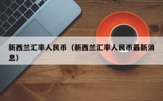 新西兰汇率人民币（新西兰汇率人民币最新消息）