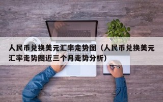 人民币兑换美元汇率走势图（人民币兑换美元汇率走势图近三个月走势分析）