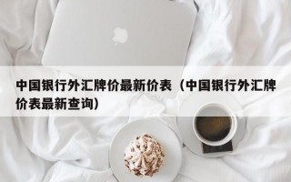 中国银行外汇牌价最新价表（中国银行外汇牌价表最新查询）