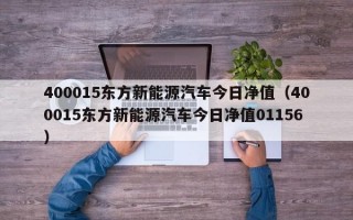 400015东方新能源汽车今日净值（400015东方新能源汽车今日净值01156）