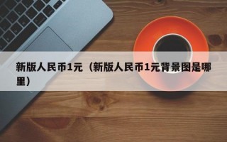 新版人民币1元（新版人民币1元背景图是哪里）