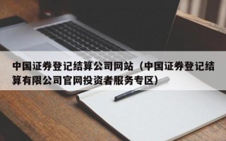 中国证券登记结算公司网站（中国证券登记结算有限公司官网投资者服务专区）