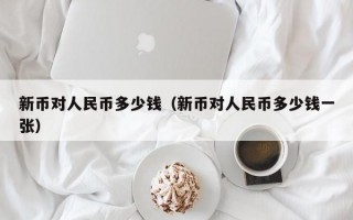 新币对人民币多少钱（新币对人民币多少钱一张）