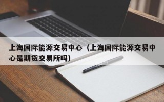 上海国际能源交易中心（上海国际能源交易中心是期货交易所吗）