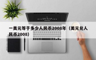 一美元等于多少人民币2008年（美元兑人民币2008）