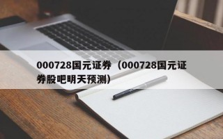 000728国元证券（000728国元证券股吧明天预测）