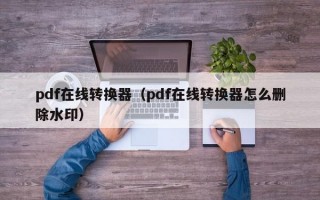 pdf在线转换器（pdf在线转换器怎么删除水印）