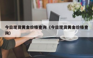 今日现货黄金价格查询（今日现货黄金价格查询）