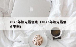 2023年澳元最低点（2023年澳元最低点予测）