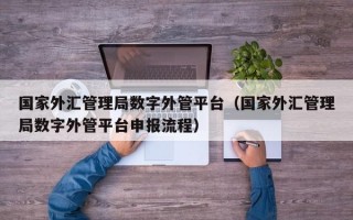 国家外汇管理局数字外管平台（国家外汇管理局数字外管平台申报流程）