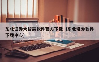 东北证券大智慧软件官方下载（东北证券软件下载中心）