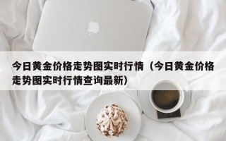 今日黄金价格走势图实时行情（今日黄金价格走势图实时行情查询最新）