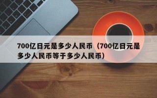 700亿日元是多少人民币（700亿日元是多少人民币等于多少人民币）