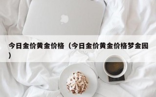 今日金价黄金价格（今日金价黄金价格梦金园）