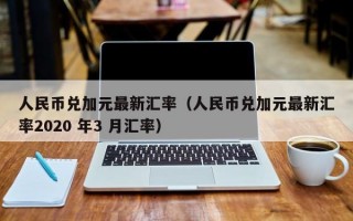 人民币兑加元最新汇率（人民币兑加元最新汇率2020 年3 月汇率）