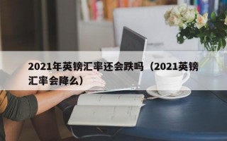 2021年英镑汇率还会跌吗（2021英镑汇率会降么）