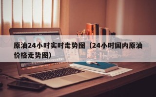 原油24小时实时走势图（24小时国内原油价格走势图）