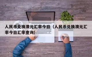 人民币兑换澳元汇率今日（人民币兑换澳元汇率今日汇率查询）