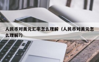 人民币对美元汇率怎么理解（人民币对美元怎么理解?）