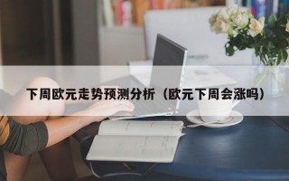 下周欧元走势预测分析（欧元下周会涨吗）