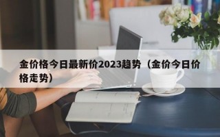 金价格今日最新价2023趋势（金价今日价格走势）