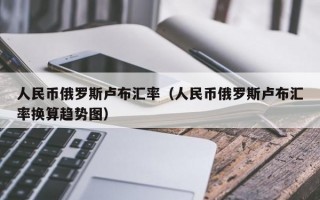 人民币俄罗斯卢布汇率（人民币俄罗斯卢布汇率换算趋势图）