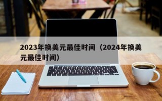 2023年换美元最佳时间（2024年换美元最佳时间）