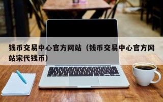 钱币交易中心官方网站（钱币交易中心官方网站宋代钱币）