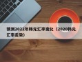 预测2022年韩元汇率变化（2020韩元汇率走势）